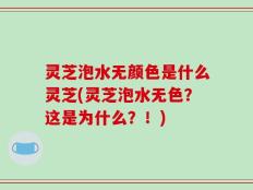 灵芝泡水无颜色是什么灵芝(灵芝泡水无色？这是为什么？！)