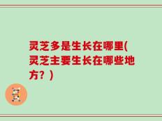 灵芝多是生长在哪里(灵芝主要生长在哪些地方？)