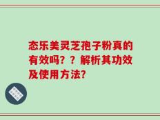 态乐美灵芝孢子粉真的有效吗？？解析其功效及使用方法？