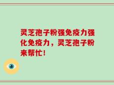 灵芝孢子粉强免疫力强化免疫力，灵芝孢子粉来帮忙！