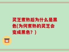 灵芝煮熟后为什么是黑色(为何煮熟的灵芝会变成黑色？)