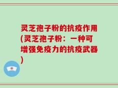 灵芝孢子粉的抗疫作用(灵芝孢子粉：一种可增强免疫力的抗疫武器)