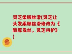 灵芝柔顺丝滑(灵芝让头发柔顺丝滑修改为《醇厚发丝，灵芝呵护》)