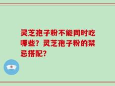 灵芝孢子粉不能同时吃哪些？灵芝孢子粉的禁忌搭配？