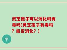 灵芝孢子可以消化吗有毒吗(灵芝孢子有毒吗？能否消化？)
