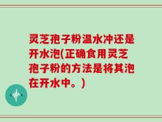 灵芝孢子粉温水冲还是开水泡(正确食用灵芝孢子粉的方法是将其泡在开水中。)