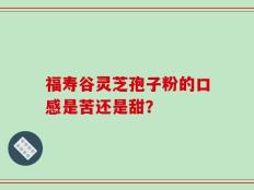 福寿谷灵芝孢子粉的口感是苦还是甜？