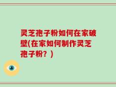 灵芝孢子粉如何在家破壁(在家如何制作灵芝孢子粉？)