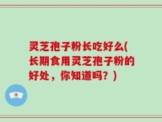 灵芝孢子粉长吃好么(长期食用灵芝孢子粉的好处，你知道吗？)