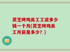 灵芝烤鸡员工工资多少钱一个月(灵芝烤鸡员工月薪是多少？)