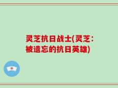 灵芝抗日战士(灵芝：被遗忘的抗日英雄)