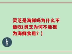 灵芝是海鲜吗为什么不能吃(灵芝为何不能视为海鲜食用？)