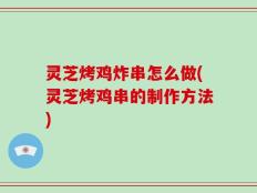 灵芝烤鸡炸串怎么做(灵芝烤鸡串的制作方法)
