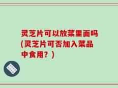灵芝片可以放菜里面吗(灵芝片可否加入菜品中食用？)