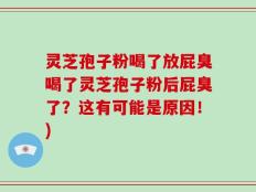 灵芝孢子粉喝了放屁臭喝了灵芝孢子粉后屁臭了？这有可能是原因！)
