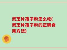 灵芝片孢子粉怎么吃(灵芝片孢子粉的正确食用方法)