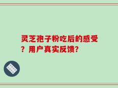 灵芝孢子粉吃后的感受？用户真实反馈？