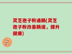 灵芝孢子粉通肠(灵芝孢子粉改善肠道，提升健康)
