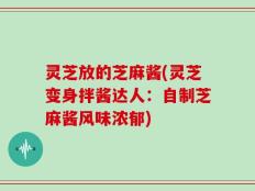 灵芝放的芝麻酱(灵芝变身拌酱达人：自制芝麻酱风味浓郁)