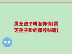 灵芝孢子粉怎样保(灵芝孢子粉的保养秘籍)