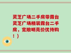 灵芝广场二手房带露台灵芝广场精装露台二手房，宽敞明亮价优待购！)