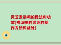 灵芝煮汤喝的做法和功效(煮汤喝的灵芝的制作方法和益处)