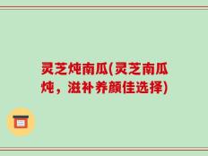 灵芝炖南瓜(灵芝南瓜炖，滋补养颜佳选择)