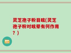 灵芝孢子粉目眩(灵芝孢子粉对眩晕有何作用？)