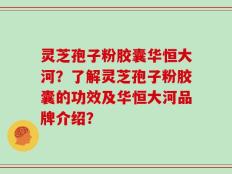 灵芝孢子粉胶囊华恒大河？了解灵芝孢子粉胶囊的功效及华恒大河品牌介绍？
