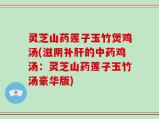 灵芝山药莲子玉竹煲鸡汤(滋阴补肝的中药鸡汤：灵芝山药莲子玉竹汤豪华版)