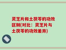 灵芝片和土茯苓的功效区别(对比：灵芝片与土茯苓的功效差异)