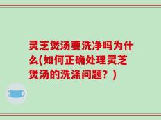 灵芝煲汤要洗净吗为什么(如何正确处理灵芝煲汤的洗涤问题？)