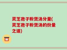 灵芝孢子粉煲汤分量(灵芝孢子粉煲汤的份量之道)