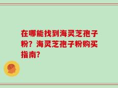 在哪能找到海灵芝孢子粉？海灵芝孢子粉购买指南？
