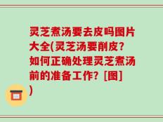 灵芝煮汤要去皮吗图片大全(灵芝汤要削皮？如何正确处理灵芝煮汤前的准备工作？[图])
