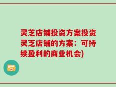 灵芝店铺投资方案投资灵芝店铺的方案：可持续盈利的商业机会)