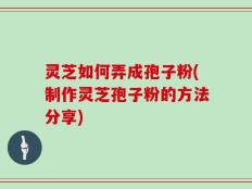 灵芝如何弄成孢子粉(制作灵芝孢子粉的方法分享)