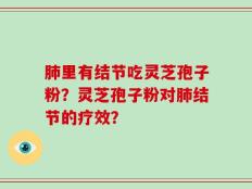 肺里有结节吃灵芝孢子粉？灵芝孢子粉对肺结节的疗效？