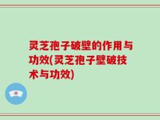 灵芝孢子破壁的作用与功效(灵芝孢子壁破技术与功效)