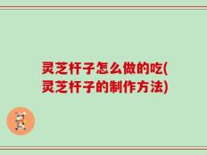 灵芝杆子怎么做的吃(灵芝杆子的制作方法)