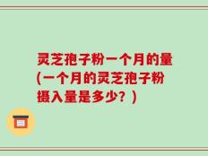 灵芝孢子粉一个月的量(一个月的灵芝孢子粉摄入量是多少？)