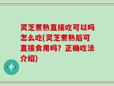 灵芝煮熟直接吃可以吗怎么吃(灵芝煮熟后可直接食用吗？正确吃法介绍)