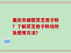 重庆市破壁灵芝孢子粉？了解灵芝孢子粉功效及使用方法？