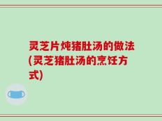 灵芝片炖猪肚汤的做法(灵芝猪肚汤的烹饪方式)