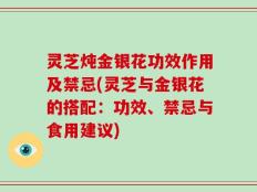 灵芝炖金银花功效作用及禁忌(灵芝与金银花的搭配：功效、禁忌与食用建议)