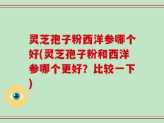灵芝孢子粉西洋参哪个好(灵芝孢子粉和西洋参哪个更好？比较一下)