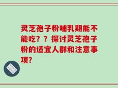 灵芝孢子粉哺乳期能不能吃？？探讨灵芝孢子粉的适宜人群和注意事项？