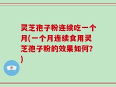 灵芝孢子粉连续吃一个月(一个月连续食用灵芝孢子粉的效果如何？)