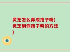 灵芝怎么弄成孢子粉(灵芝制作孢子粉的方法)