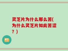灵芝片为什么那么苦(为什么灵芝片如此苦涩？)